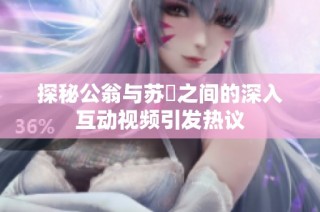 探秘公翁与苏玥之间的深入互动视频引发热议