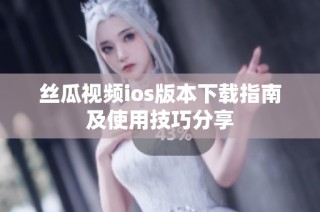丝瓜视频ios版本下载指南及使用技巧分享