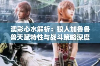 澳彩心水解析：狼人加鲁鲁兽天赋特性与战斗策略深度分析