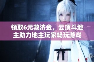 领取6元救济金，云顶斗地主助力地主玩家畅玩游戏