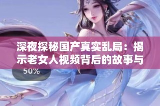 深夜探秘国产真实乱局：揭示老女人视频背后的故事与真相
