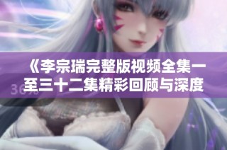 《李宗瑞完整版视频全集一至三十二集精彩回顾与深度解析》