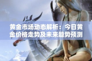 黄金市场动态解析：今日黄金价格走势及未来趋势预测分析