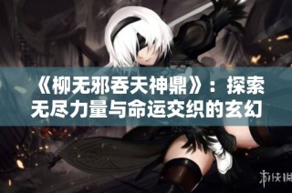 《柳无邪吞天神鼎》：探索无尽力量与命运交织的玄幻之旅