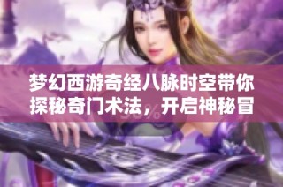 梦幻西游奇经八脉时空带你探秘奇门术法，开启神秘冒险之旅
