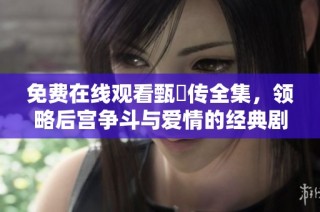 免费在线观看甄嬛传全集，领略后宫争斗与爱情的经典剧情与人物发展