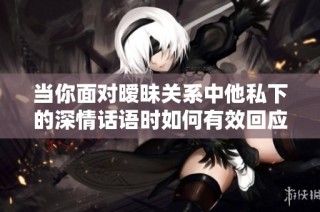 当你面对暧昧关系中他私下的深情话语时如何有效回应