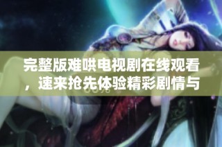 完整版难哄电视剧在线观看，速来抢先体验精彩剧情与感人故事