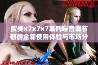欧美x7x7x7系列噪音调节器的全新使用体验与市场分析