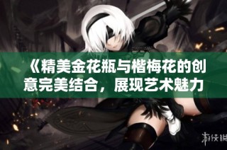 《精美金花瓶与楷梅花的创意完美结合，展现艺术魅力》