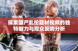 探索国产乱伦题材视频的独特魅力与观众反响分析