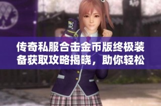传奇私服合击金币版终极装备获取攻略揭晓，助你轻松升级装备技巧！
