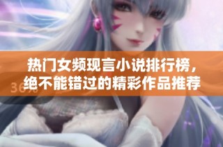 热门女频现言小说排行榜，绝不能错过的精彩作品推荐