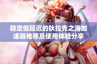 稳定低延迟的狄拉克之海加速器推荐及使用体验分享