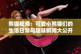 熊猫视频：可爱小熊猫们的生活日常与趣味瞬间大公开