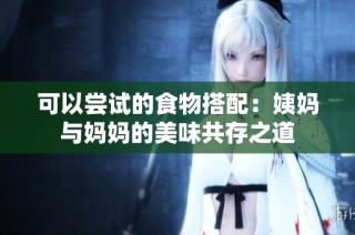 可以尝试的食物搭配：姨妈与妈妈的美味共存之道