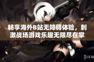 畅享海外B站无障碍体验，刺激战场游戏乐趣无限尽在掌握