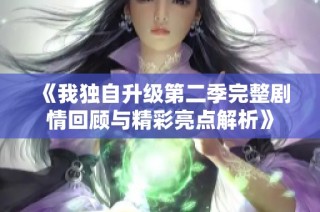 《我独自升级第二季完整剧情回顾与精彩亮点解析》