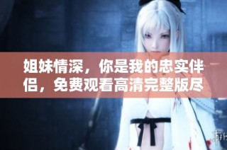 姐妹情深，你是我的忠实伴侣，免费观看高清完整版尽在这里！