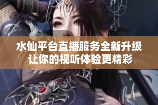 水仙平台直播服务全新升级 让你的视听体验更精彩