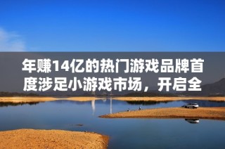 年赚14亿的热门游戏品牌首度涉足小游戏市场，开启全新篇章