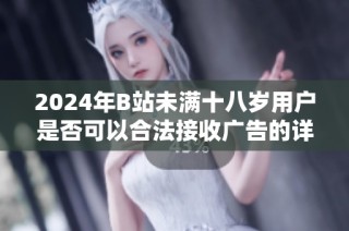 2024年B站未满十八岁用户是否可以合法接收广告的详细解析