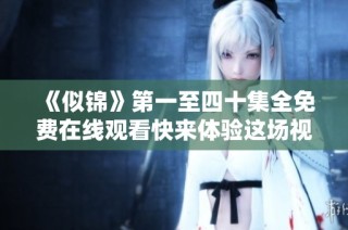 《似锦》第一至四十集全免费在线观看快来体验这场视觉盛宴