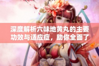 深度解析六味地黄丸的主要功效与适应症，助你全面了解其作用