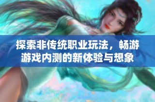 探索非传统职业玩法，畅游游戏内测的新体验与想象
