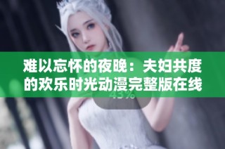 难以忘怀的夜晚：夫妇共度的欢乐时光动漫完整版在线观看