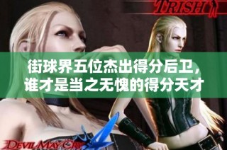 街球界五位杰出得分后卫，谁才是当之无愧的得分天才