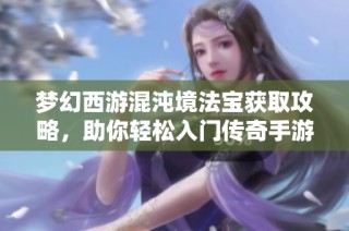 梦幻西游混沌境法宝获取攻略，助你轻松入门传奇手游新手指南