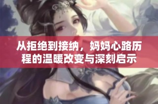 从拒绝到接纳，妈妈心路历程的温暖改变与深刻启示
