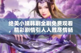 绝美小姨韩剧全剧免费观看，精彩剧情引人入胜尽情畅享