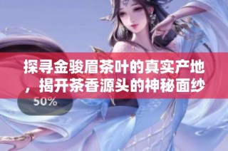 探寻金骏眉茶叶的真实产地，揭开茶香源头的神秘面纱