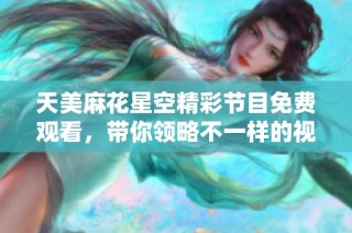 天美麻花星空精彩节目免费观看，带你领略不一样的视听盛宴