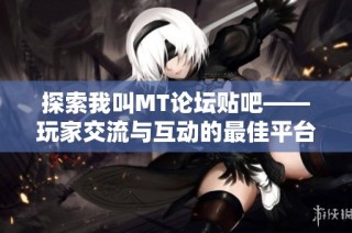 探索我叫MT论坛贴吧——玩家交流与互动的最佳平台，与你的队伍一起成长
