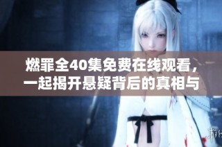 燃罪全40集免费在线观看，一起揭开悬疑背后的真相与秘密
