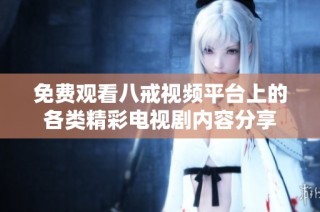 免费观看八戒视频平台上的各类精彩电视剧内容分享