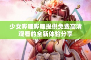少女哔哩哔哩提供免费高清观看的全新体验分享