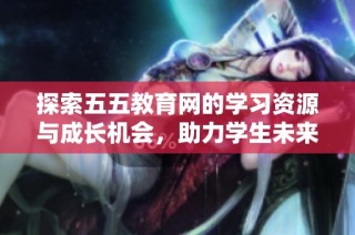 探索五五教育网的学习资源与成长机会，助力学生未来发展