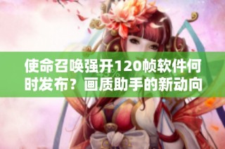 使命召唤强开120帧软件何时发布？画质助手的新动向揭秘
