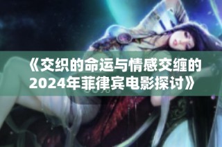 《交织的命运与情感交缠的2024年菲律宾电影探讨》