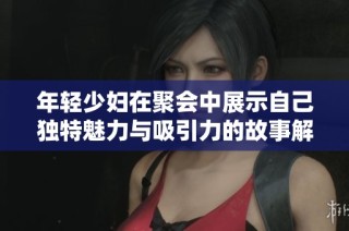 年轻少妇在聚会中展示自己独特魅力与吸引力的故事解析