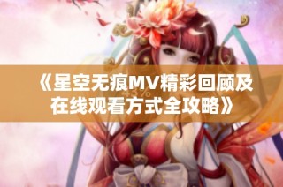 《星空无痕MV精彩回顾及在线观看方式全攻略》
