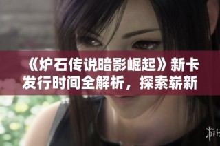 《炉石传说暗影崛起》新卡发行时间全解析，探索崭新战术布局