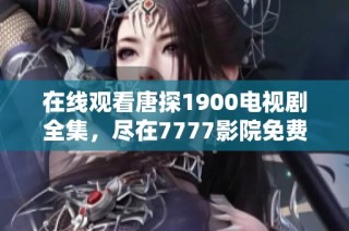 在线观看唐探1900电视剧全集，尽在7777影院免费观看平台