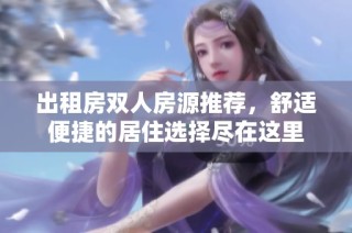 出租房双人房源推荐，舒适便捷的居住选择尽在这里