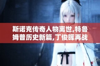 斯诺克传奇人物离世,特鲁姆普历史新篇,丁俊晖再战迎挑战