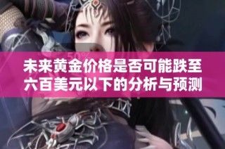 未来黄金价格是否可能跌至六百美元以下的分析与预测